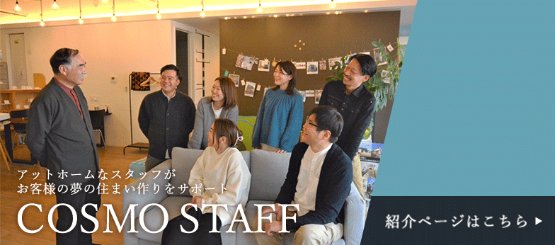 WE LOVE COSMO! Assisted staff will support your dream homes!  Please do not hesitate to contact us!	We have many achievements and experience so we can make various suggestions! リンクバナー